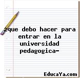 ¿que debo hacer para entrar en la universidad pedagogica?