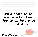 ¿Qué decisión me aconsejarías tomar frente al futuro de mis estudios?