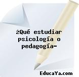 ¿Qué estudiar psicología o pedagogía?