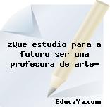 ¿Que estudio para a futuro ser una profesora de arte?