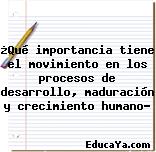 ¿Qué importancia tiene el movimiento en los procesos de desarrollo, maduración y crecimiento humano?