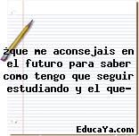 ¿que me aconsejais en el futuro para saber como tengo que seguir estudiando y el que?