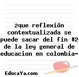 ¿que reflexión contextualizada se puede sacar del fin #2 de la ley general de educacion en colombia?