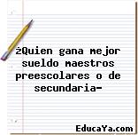 ¿Quien gana mejor sueldo maestros preescolares o de secundaria?