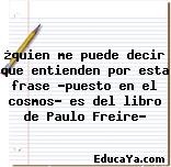 ¿quien me puede decir que entienden por esta frase «puesto en el cosmos» es del libro de Paulo Freire?