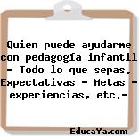 Quien puede ayudarme con pedagogía infantil – Todo lo que sepas. Expectativas – Metas – experiencias, etc.?