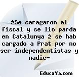 ¿Se caragaron al fiscal y se lio parda en Catalunya ¿ se hab cargado a Prat por no ser independentistas y nadie?