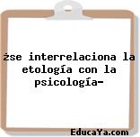 ¿se interrelaciona la etología con la psicología?