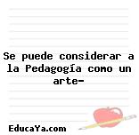 Se puede considerar a la Pedagogía como un arte?