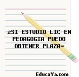 ¿SI ESTUDIO LIC EN PEDAGOGIA PUEDO OBTENER PLAZA?