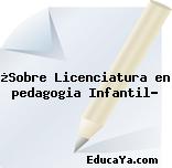 ¿Sobre Licenciatura en pedagogia Infantil?