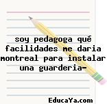 soy pedagoga qué facilidades me daria montreal para instalar una guarderia?