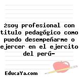 ¿soy profesional con titulo pedagógico como puedo desempeñarme o ejercer en el ejercito del perú?