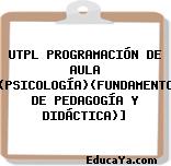 UTPL PROGRAMACIÓN DE AULA [(PSICOLOGÍA)(FUNDAMENTOS DE PEDAGOGÍA Y DIDÁCTICA)]