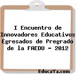 I Encuentro de Innovadores Educativos Egresados de Pregrado de la FAEDU – 2012