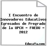 I Encuentro de Innovadores Educativos Egresados de Pregrado de la UPCH – FAEDU – 2012