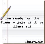 I’m ready for the floor … jaja si tb se llama asi