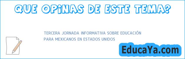 TERCERA JORNADA INFORMATIVA SOBRE EDUCACIÓN
PARA MEXICANOS EN ESTADOS UNIDOS