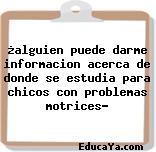 ¿alguien puede darme informacion acerca de donde se estudia para chicos con problemas motrices?