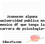 ¿conocen alguna universidad publica en mexico df que tenga la carrera de psicologia?