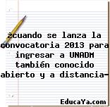 ¿cuando se lanza la convocatoria 2013 para ingresar a UNADM también conocido abierto y a distancia?