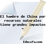 El hambre de China por recursos naturales tiene grandes impactos …