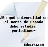 ¿En qué universidad en el norte de España debo estudiar periodismo?