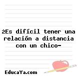 ¿Es difícil tener una relación a distancia con un chico?