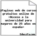 ¿Paginas web de cursos gratuitos online de «Acceso a la universidad para mayores de 25 años en españa?