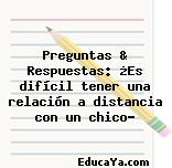 Preguntas & Respuestas: ¿Es difícil tener una relación a distancia con un chico?