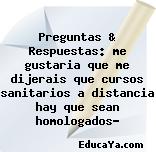 Preguntas & Respuestas: me gustaria que me dijerais que cursos sanitarios a distancia hay que sean homologados?