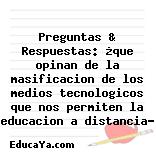 Preguntas & Respuestas: ¿que opinan de la masificacion de los medios tecnologicos que nos permiten la educacion a distancia?