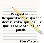 Preguntas & Respuestas: ¿ Quiere decir esto que sí? ¿ Que realmente si se puede?