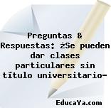 Preguntas & Respuestas: ¿Se pueden dar clases particulares sin título universitario?