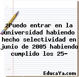 ¿Puedo entrar en la universidad habiendo hecho selectividad en junio de 2005 habiendo cumplido los 25?