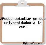 ¿Puedo estudiar en dos universidades a la vez?