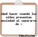 ¿Qué hacer cuando los niños presentan ansiedad al separarse de …