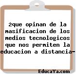 ¿que opinan de la masificacion de los medios tecnologicos que nos permiten la educacion a distancia?