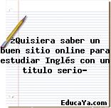 ¿Quisiera saber un buen sitio online para estudiar Inglés con un titulo serio?