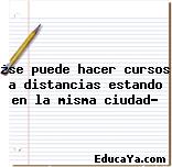 ¿se puede hacer cursos a distancias estando en la misma ciudad?