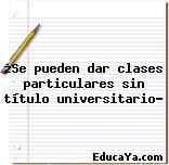 ¿Se pueden dar clases particulares sin título universitario?