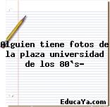 Alguien tiene fotos de la plaza universidad de los 80`s?