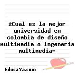 ¿Cual es la mejor universidad en colombia de diseño multimedia o ingeneria multimedia?