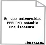 En que universidad PERUANA estudio Arquitectura?