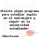 ¿Existe algun programa para estudiar ingles en el extranjero y seguir en la universidad estudiando?