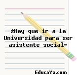 ¿Hay que ir a la Universidad para ser asistente social?