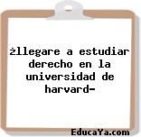 ¿llegare a estudiar derecho en la universidad de harvard?