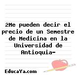 ¿Me pueden decir el precio de un Semestre de Medicina en la Universidad de Antioquia?