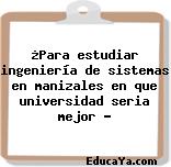 ¿Para estudiar ingeniería de sistemas en manizales en que universidad seria mejor ?