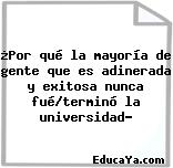 ¿Por qué la mayoría de gente que es adinerada y exitosa nunca fué/terminó la universidad?